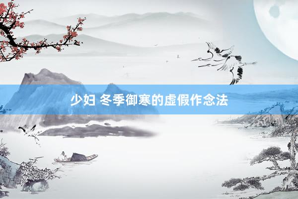 少妇 冬季御寒的虚假作念法