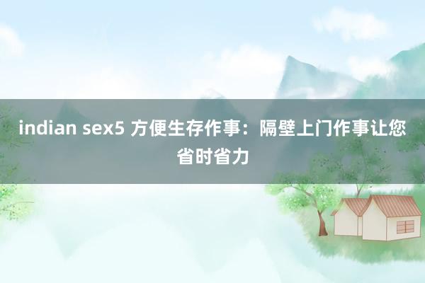 indian sex5 方便生存作事：隔壁上门作事让您省时省力