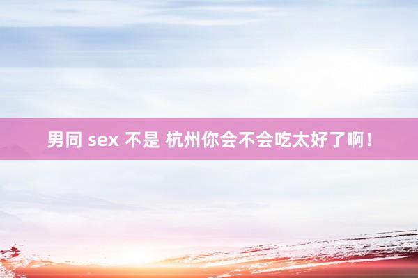 男同 sex 不是 杭州你会不会吃太好了啊！