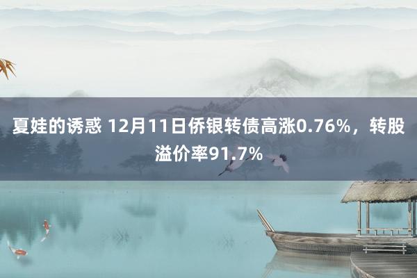 夏娃的诱惑 12月11日侨银转债高涨0.76%，转股溢价率91.7%