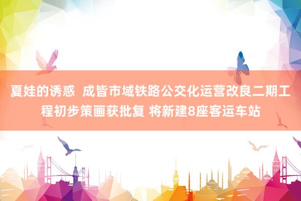 夏娃的诱惑  成皆市域铁路公交化运营改良二期工程初步策画获批复 将新建8座客运车站