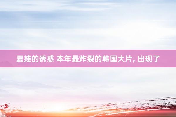 夏娃的诱惑 本年最炸裂的韩国大片， 出现了