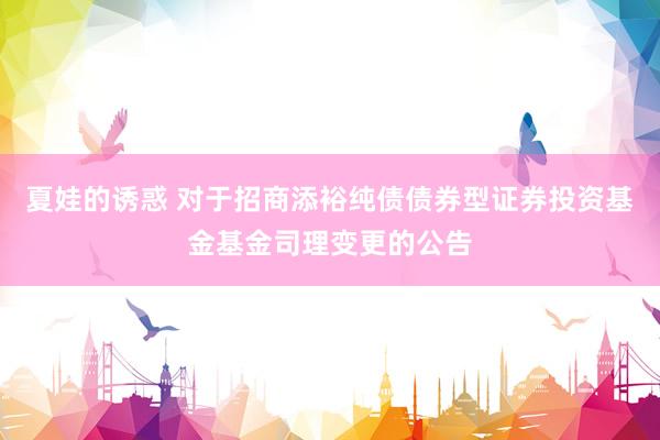 夏娃的诱惑 对于招商添裕纯债债券型证券投资基金基金司理变更的公告