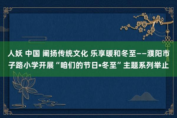 人妖 中国 阐扬传统文化 乐享暖和冬至——濮阳市子路小学开展“咱们的节日•冬至”主题系列举止