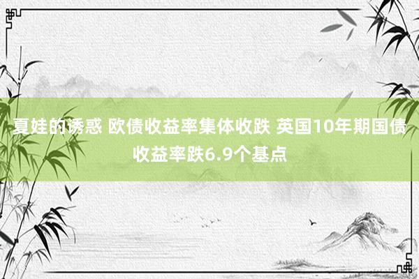 夏娃的诱惑 欧债收益率集体收跌 英国10年期国债收益率跌6.9个基点