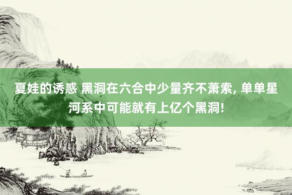 夏娃的诱惑 黑洞在六合中少量齐不萧索， 单单星河系中可能就有上亿个黑洞!