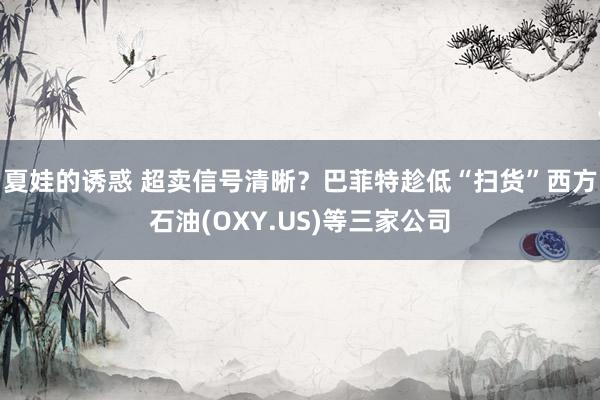 夏娃的诱惑 超卖信号清晰？巴菲特趁低“扫货”西方石油(OXY.US)等三家公司
