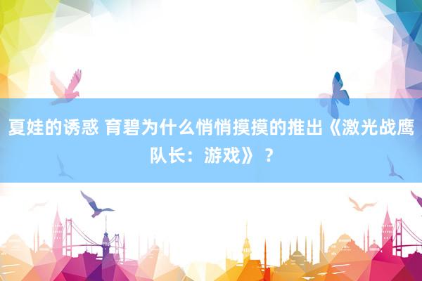 夏娃的诱惑 育碧为什么悄悄摸摸的推出《激光战鹰队长：游戏》 ？