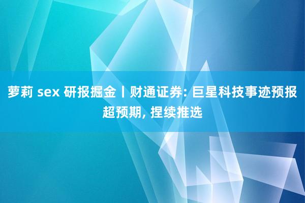 萝莉 sex 研报掘金丨财通证券: 巨星科技事迹预报超预期， 捏续推选
