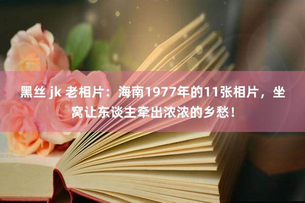 黑丝 jk 老相片：海南1977年的11张相片，坐窝让东谈主牵出浓浓的乡愁！