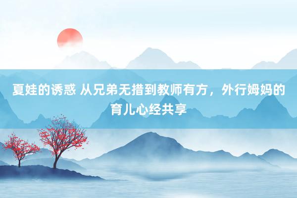 夏娃的诱惑 从兄弟无措到教师有方，外行姆妈的育儿心经共享