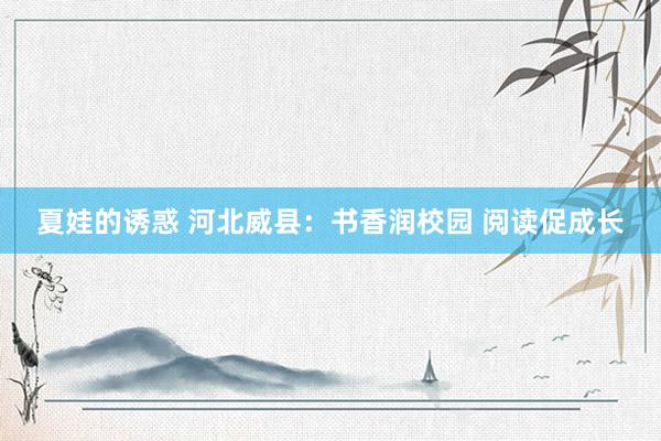 夏娃的诱惑 河北威县：书香润校园 阅读促成长