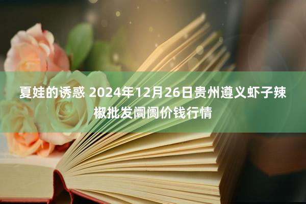夏娃的诱惑 2024年12月26日贵州遵义虾子辣椒批发阛阓价钱行情