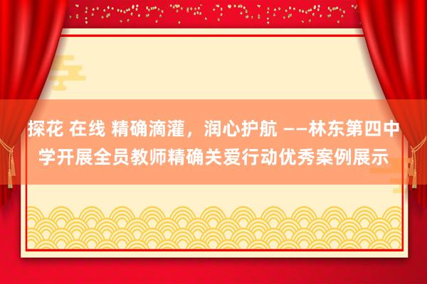 探花 在线 精确滴灌，润心护航 ——林东第四中学开展全员教师精确关爱行动优秀案例展示