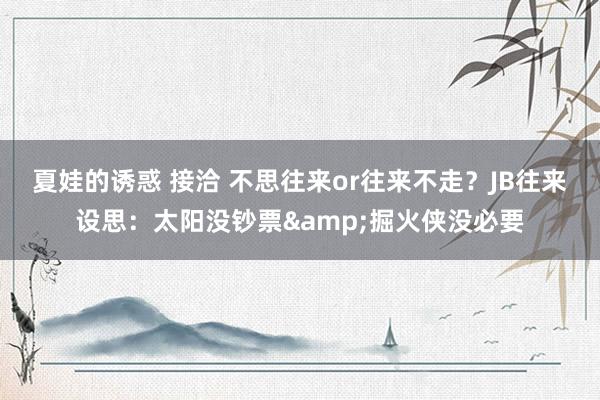 夏娃的诱惑 接洽 不思往来or往来不走？JB往来设思：太阳没钞票&掘火侠没必要
