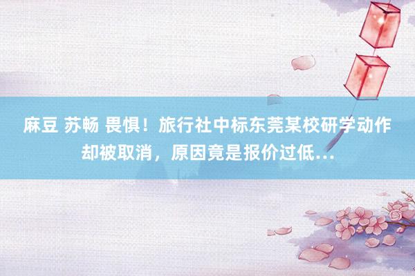 麻豆 苏畅 畏惧！旅行社中标东莞某校研学动作却被取消，原因竟是报价过低…