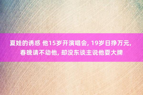 夏娃的诱惑 他15岁开演唱会， 19岁日挣万元， 春晚请不动他， 却没东谈主说他耍大牌