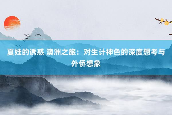 夏娃的诱惑 澳洲之旅：对生计神色的深度想考与外侨想象