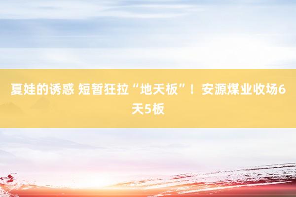 夏娃的诱惑 短暂狂拉“地天板”！安源煤业收场6天5板