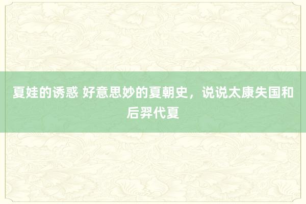 夏娃的诱惑 好意思妙的夏朝史，说说太康失国和后羿代夏