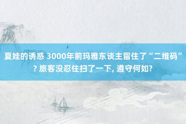 夏娃的诱惑 3000年前玛雅东谈主留住了“二维码”? 旅客没忍住扫了一下， 遵守何如?