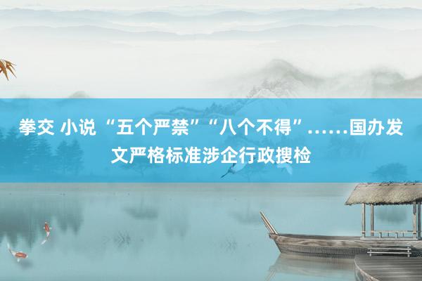 拳交 小说 “五个严禁”“八个不得”……国办发文严格标准涉企行政搜检