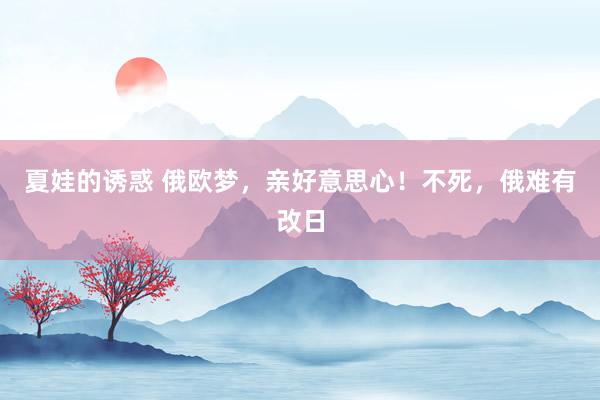 夏娃的诱惑 俄欧梦，亲好意思心！不死，俄难有改日