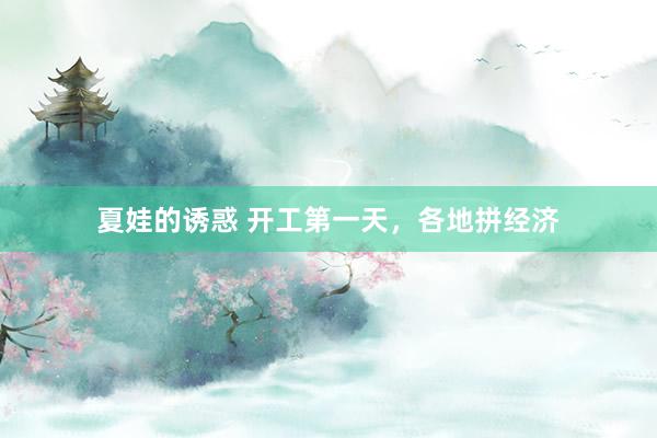 夏娃的诱惑 开工第一天，各地拼经济