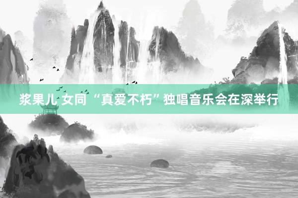 浆果儿 女同 “真爱不朽”独唱音乐会在深举行