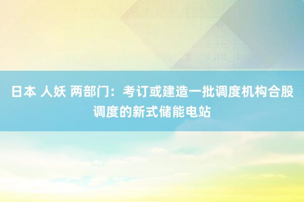日本 人妖 两部门：考订或建造一批调度机构合股调度的新式储能电站