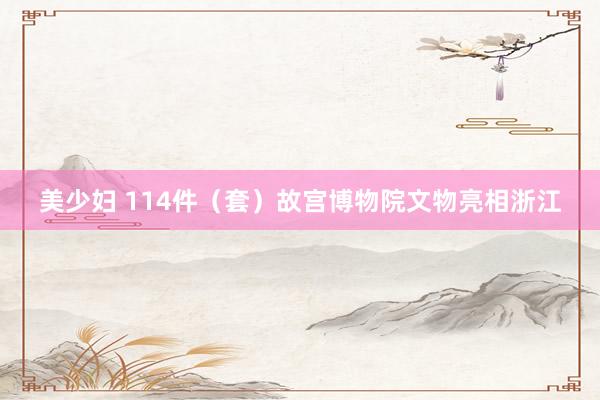 美少妇 114件（套）故宫博物院文物亮相浙江