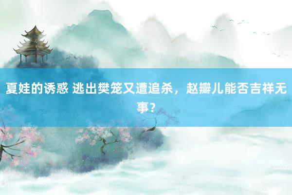 夏娃的诱惑 逃出樊笼又遭追杀，赵瓣儿能否吉祥无事？