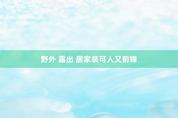 野外 露出 居家装可人又前锋