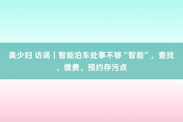美少妇 访谒｜智能泊车处事不够“智能”，查找、缴费、预约存污点