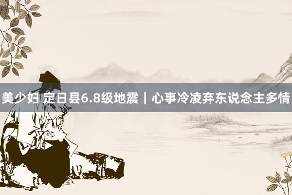 美少妇 定日县6.8级地震｜心事冷凌弃东说念主多情