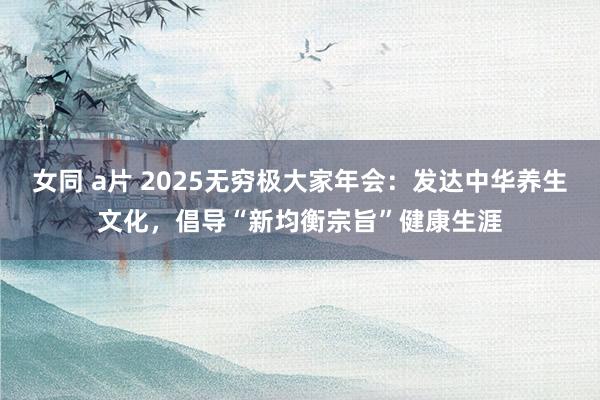 女同 a片 2025无穷极大家年会：发达中华养生文化，倡导“新均衡宗旨”健康生涯