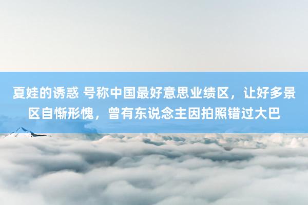 夏娃的诱惑 号称中国最好意思业绩区，让好多景区自惭形愧，曾有东说念主因拍照错过大巴