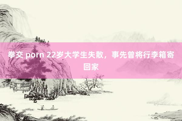 拳交 porn 22岁大学生失散，事先曾将行李箱寄回家