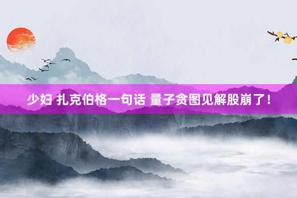 少妇 扎克伯格一句话 量子贪图见解股崩了！