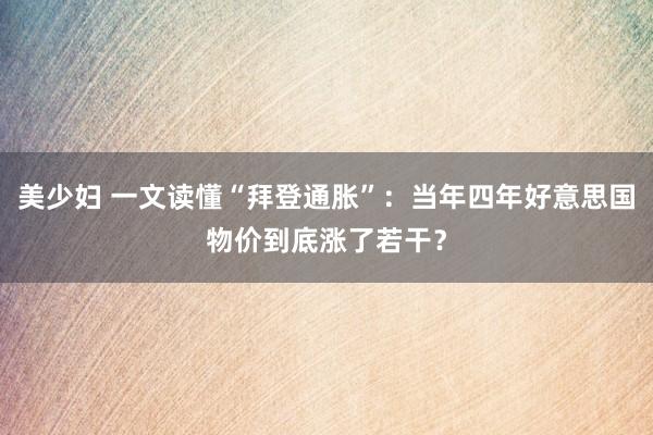 美少妇 一文读懂“拜登通胀”：当年四年好意思国物价到底涨了若干？