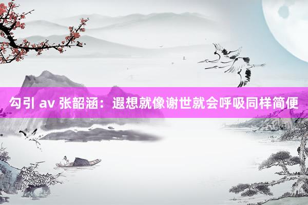 勾引 av 张韶涵：遐想就像谢世就会呼吸同样简便