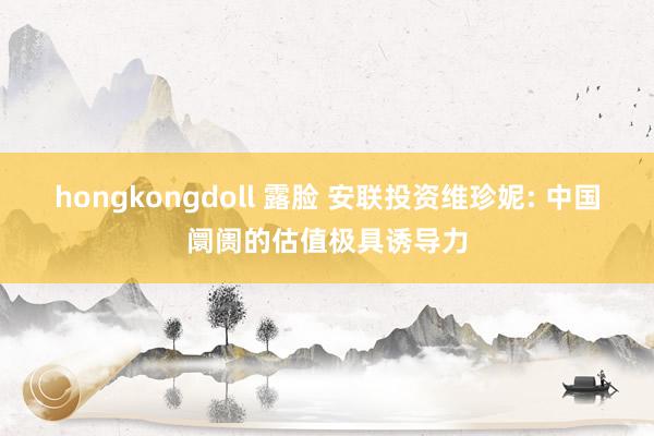 hongkongdoll 露脸 安联投资维珍妮: 中国阛阓的估值极具诱导力