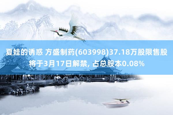 夏娃的诱惑 方盛制药(603998)37.18万股限售股将于3月17日解禁， 占总股本0.08%