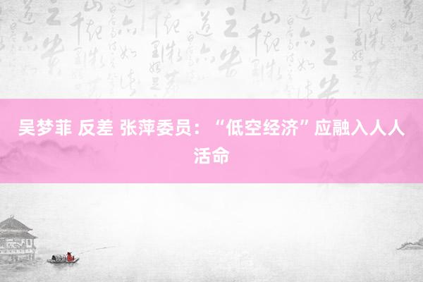 吴梦菲 反差 张萍委员：“低空经济”应融入人人活命
