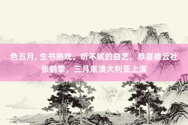 色五月， 生书熟戏，听不腻的曲艺，恭喜德云社张鹤擎，三月底澳大利亚上演