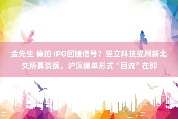 金先生 偷拍 IPO回暖信号？竖立科技或刷新北交所募资额，沪深撤单形式“回流”在即