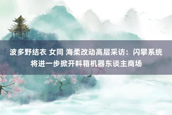 波多野结衣 女同 海柔改动高层采访：闪攀系统将进一步掀开料箱机器东谈主商场