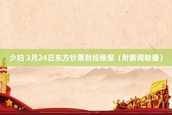 少妇 3月24日东方钞票财经晚报（附新闻联播）