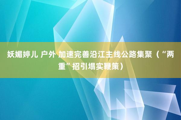 妖媚婷儿 户外 加速完善沿江主线公路集聚（“两重”招引塌实鞭策）