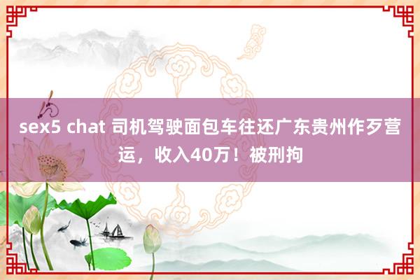 sex5 chat 司机驾驶面包车往还广东贵州作歹营运，收入40万！被刑拘